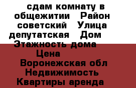 сдам комнату в общежитии › Район ­ советский › Улица ­ депутатская › Дом ­ 7 › Этажность дома ­ 5 › Цена ­ 5 000 - Воронежская обл. Недвижимость » Квартиры аренда   